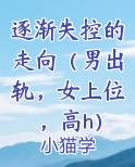 逐渐失控的走向（男出轨，女上位，高h）