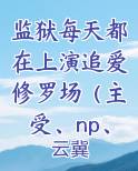 监狱每天都在上演追爱修罗场（主受、np、双星）